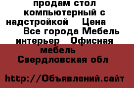 продам стол компьютерный с надстройкой. › Цена ­ 2 000 - Все города Мебель, интерьер » Офисная мебель   . Свердловская обл.